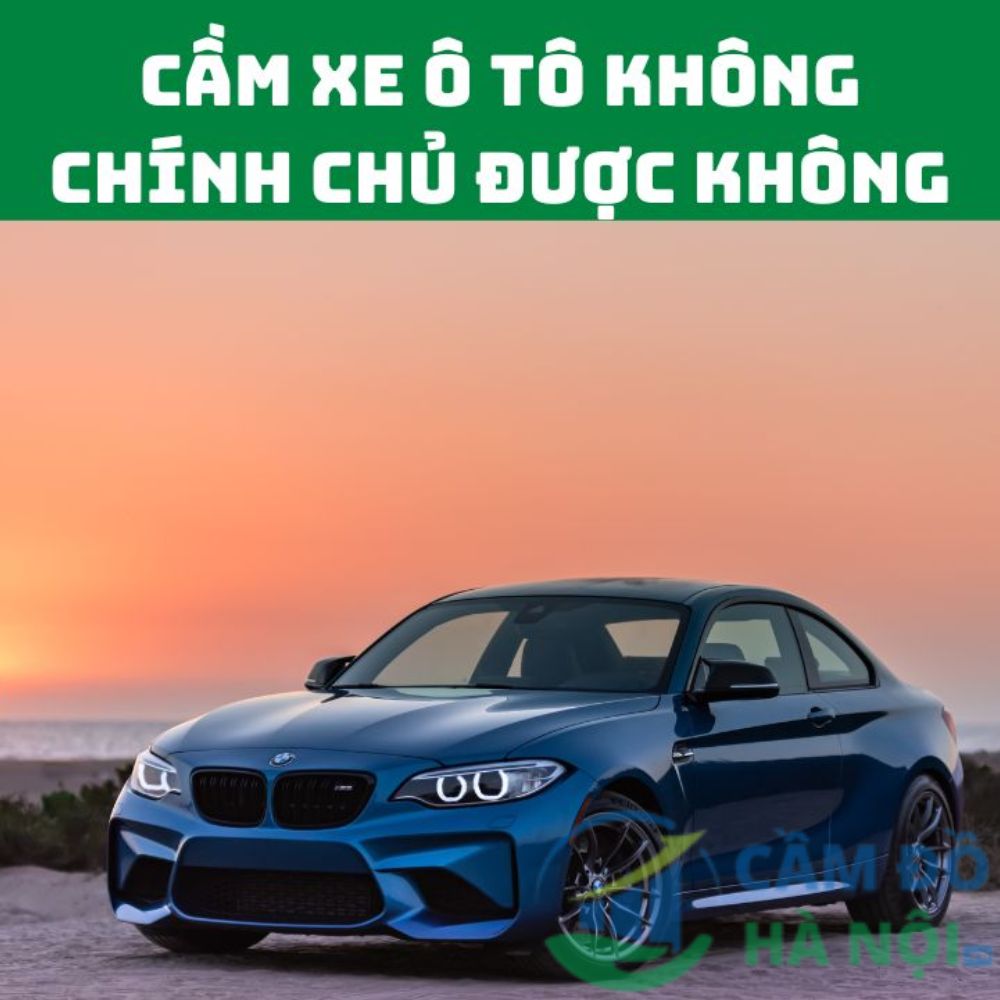 Cầm Xe Ô Tô Không Chính Chủ Có Được Không