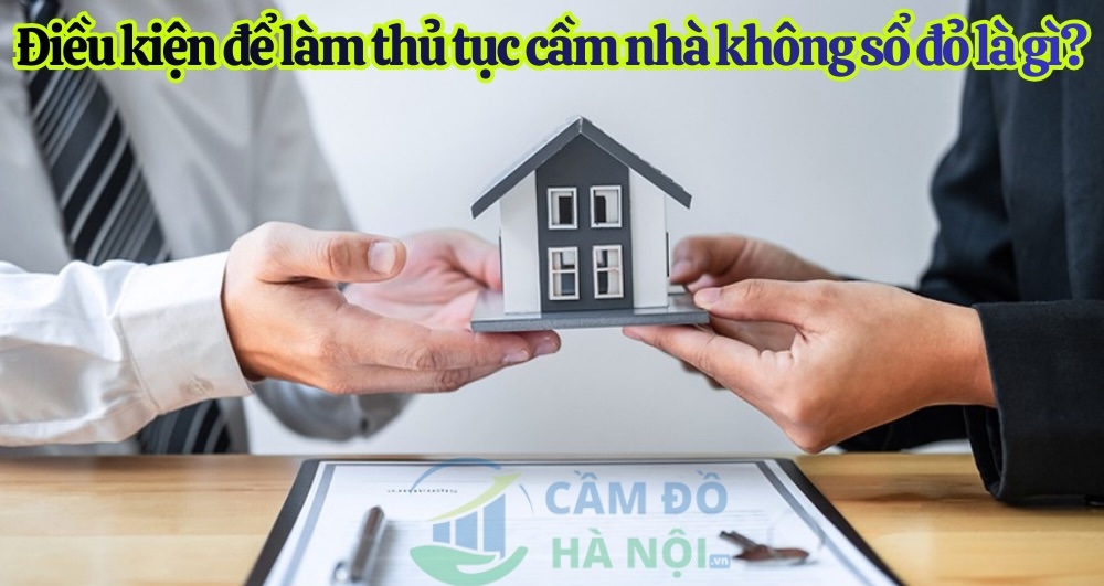 Điều Kiện Để Làm Thủ Tục Cầm Nhà Không Sổ Đỏ Là Gì?