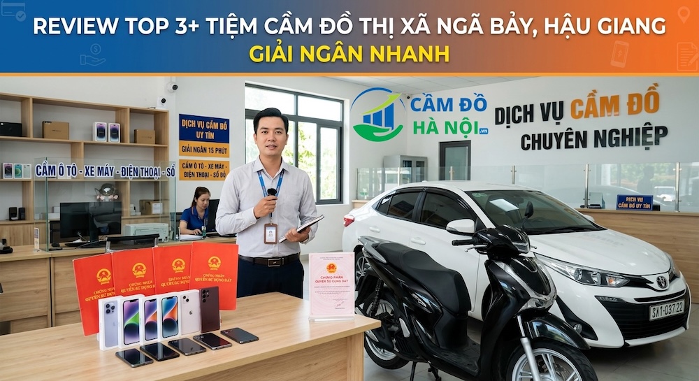 Review Top 3+ Tiệm Cầm Đồ Thị Xã Ngã Bảy, Hậu Giang Giải Ngân Nhanh