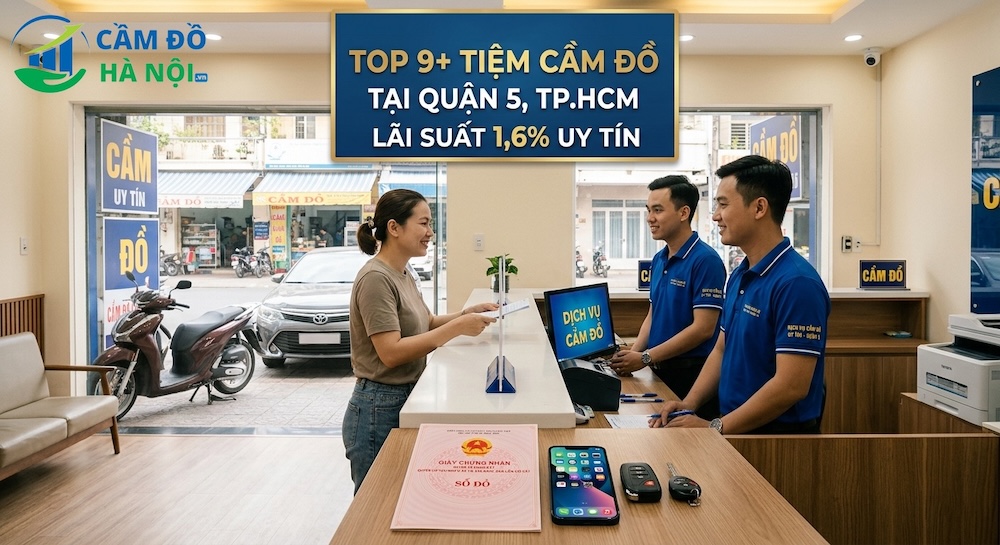 Top 9+ Tiệm Cầm Đồ Tại Quận 5, Tp.hcm Lãi Suất 1,6% Uy Tín