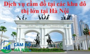 Dịch Vụ Cầm Đồ Tại Các Khu Đô Thị Lớn Tại Hà Nội Uy Tín