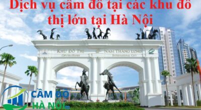 Dịch vụ cầm đồ tại các khu đô thị lớn tại Hà Nội – Uy tín thủ tục cực nhanh