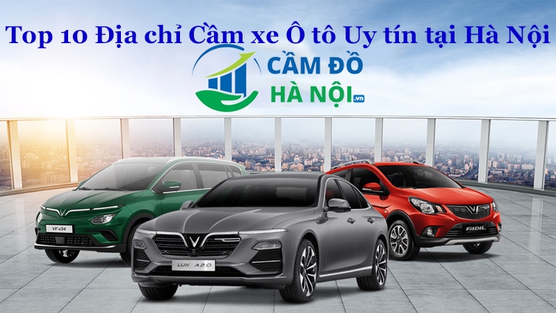 Top 10 Địa Chỉ Cầm Xe Ô Tô Uy Tín Tại Hà Nội - Hạn Mức Cao, Lãi Suất Thấp, An Toàn