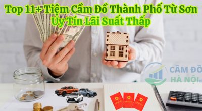 Top 11+ Tiệm Cầm Đồ Thành Phố Từ Sơn Uy Tín Lãi Suất Thấp Giải Ngân 5 Phút
