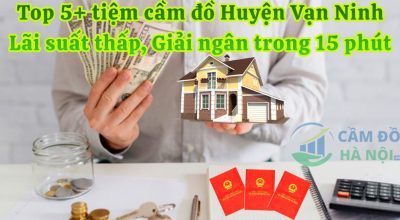 Top 5+ Tiệm Cầm Đồ Huyện Vạn Ninh Uy Tín, Lãi Suất Thấp, Giải Ngân Trong 15 Phút