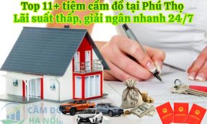 Top 11+ tiệm cầm đồ tại Phú Thọ Uy tín, lãi suất thấp, giải ngân nhanh 24/7