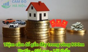 Tiệm cầm đồ gần đây trong vòng 800m Uy tín, lãi thấp, giải ngân sau 15 phút