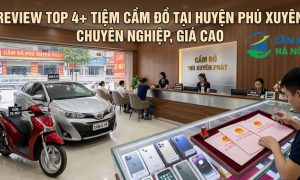 Review Top 4+ Tiệm Cầm Đồ Tại Huyện Phú Xuyên Chuyên Nghiệp, Giá Cao