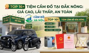 Top 16+ tiệm cầm đồ tại Đắk Nông Giá Cao, Lãi Thấp, An Toàn